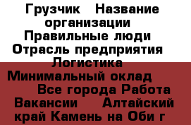 Грузчик › Название организации ­ Правильные люди › Отрасль предприятия ­ Логистика › Минимальный оклад ­ 30 000 - Все города Работа » Вакансии   . Алтайский край,Камень-на-Оби г.